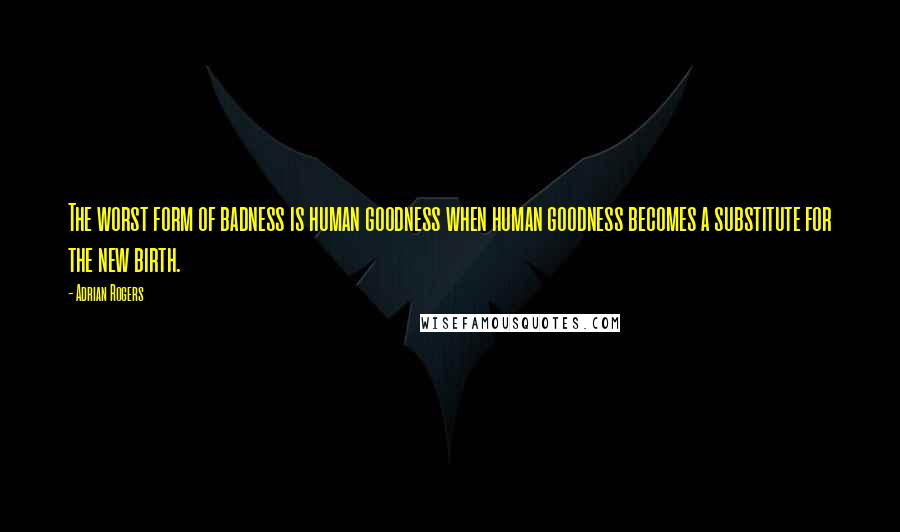 Adrian Rogers Quotes: The worst form of badness is human goodness when human goodness becomes a substitute for the new birth.