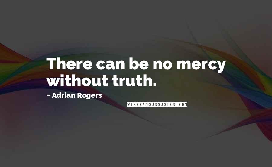 Adrian Rogers Quotes: There can be no mercy without truth.