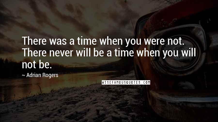 Adrian Rogers Quotes: There was a time when you were not. There never will be a time when you will not be.