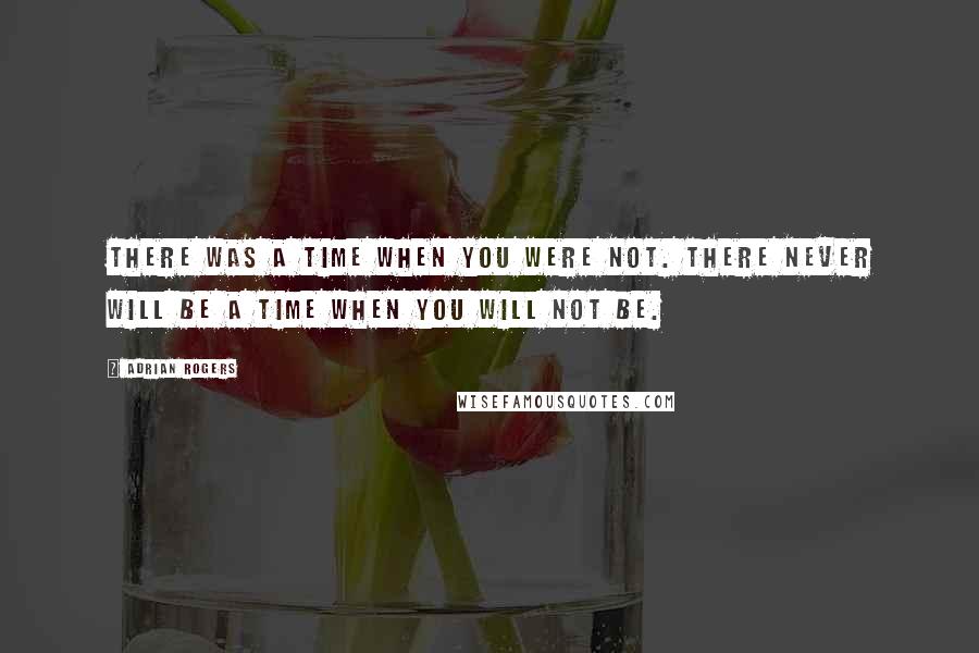 Adrian Rogers Quotes: There was a time when you were not. There never will be a time when you will not be.