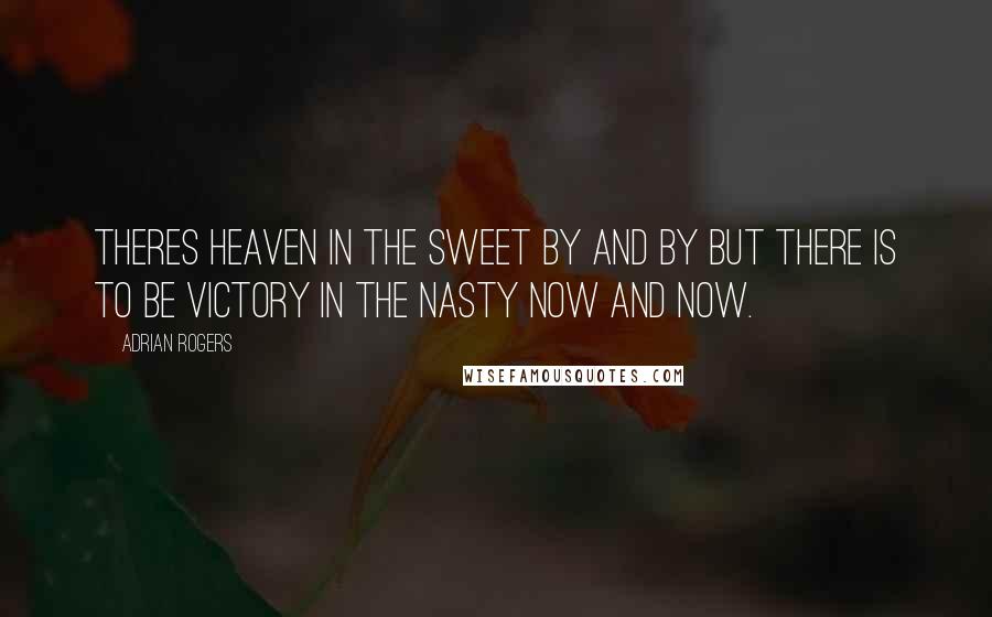 Adrian Rogers Quotes: Theres heaven in the sweet by and by but there is to be victory in the nasty now and now.