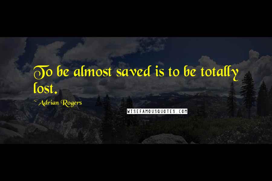 Adrian Rogers Quotes: To be almost saved is to be totally lost.