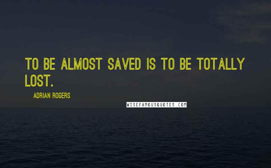 Adrian Rogers Quotes: To be almost saved is to be totally lost.