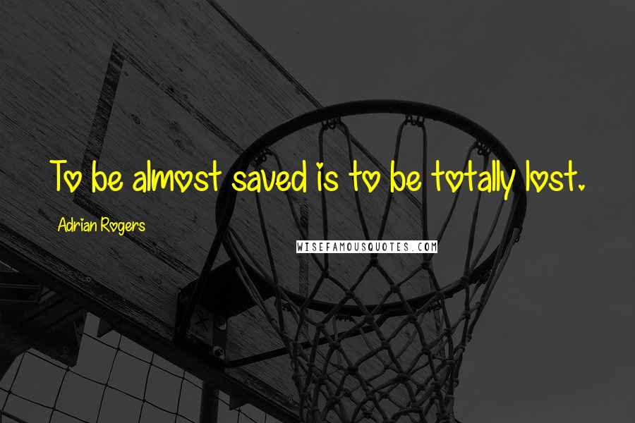 Adrian Rogers Quotes: To be almost saved is to be totally lost.