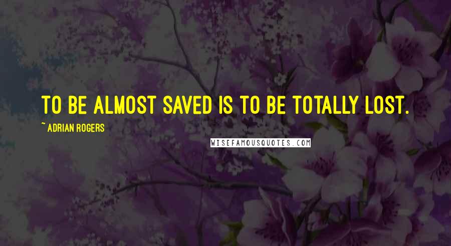 Adrian Rogers Quotes: To be almost saved is to be totally lost.