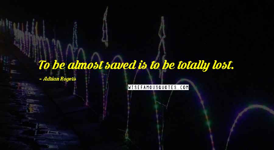 Adrian Rogers Quotes: To be almost saved is to be totally lost.