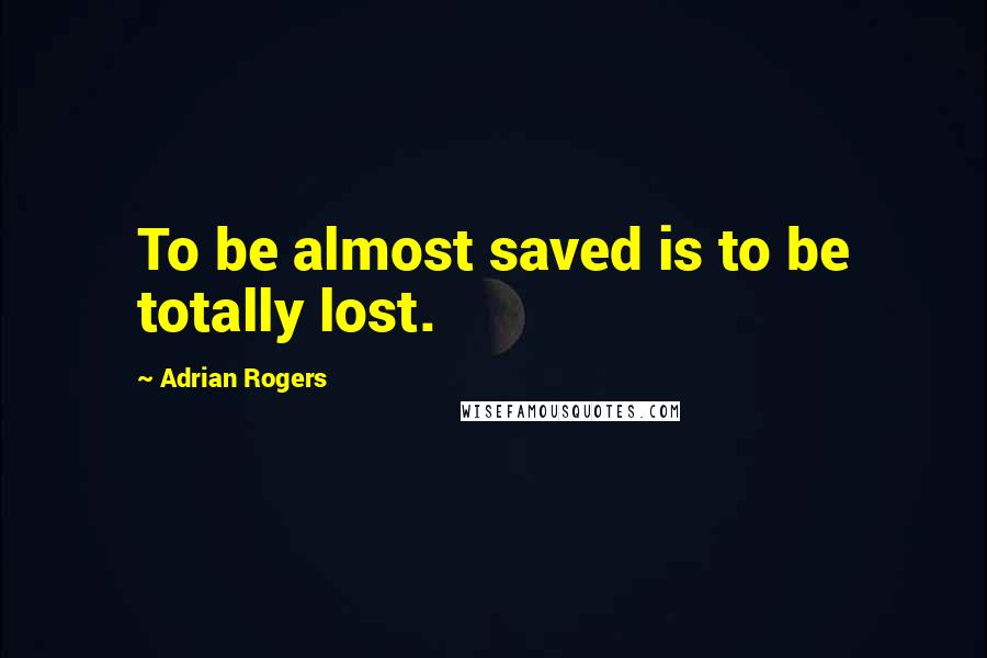 Adrian Rogers Quotes: To be almost saved is to be totally lost.