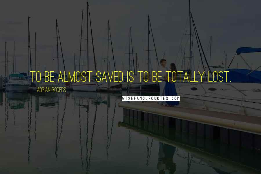 Adrian Rogers Quotes: To be almost saved is to be totally lost.