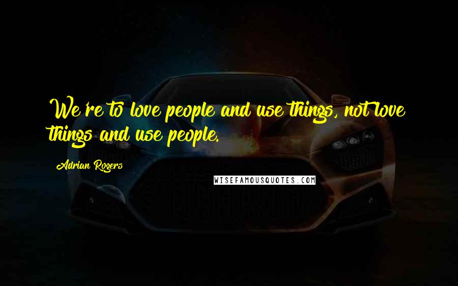 Adrian Rogers Quotes: We're to love people and use things, not love things and use people.