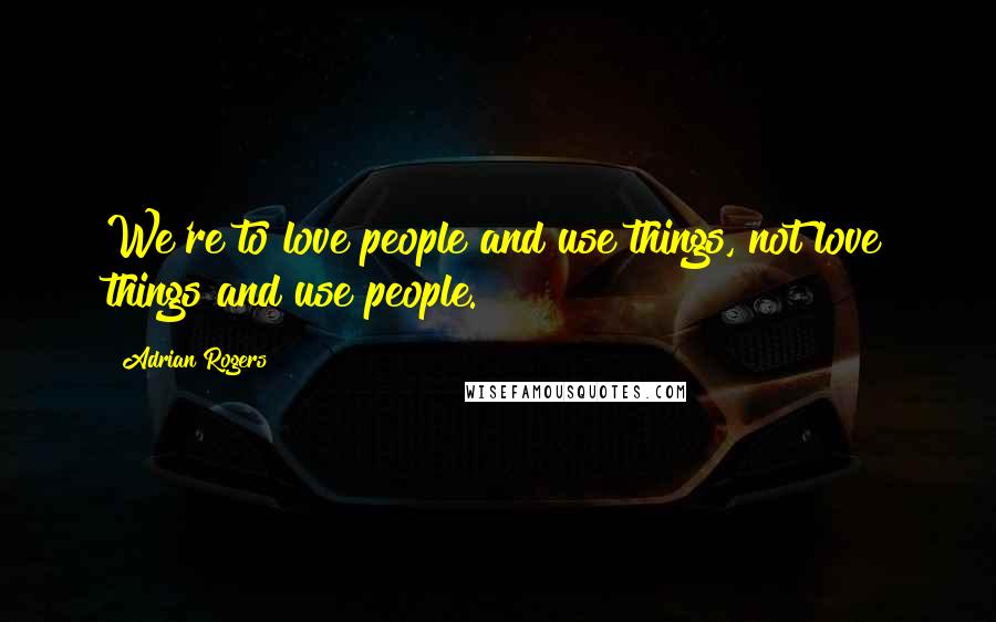 Adrian Rogers Quotes: We're to love people and use things, not love things and use people.