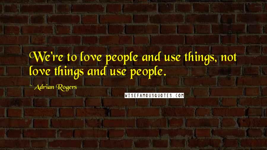 Adrian Rogers Quotes: We're to love people and use things, not love things and use people.