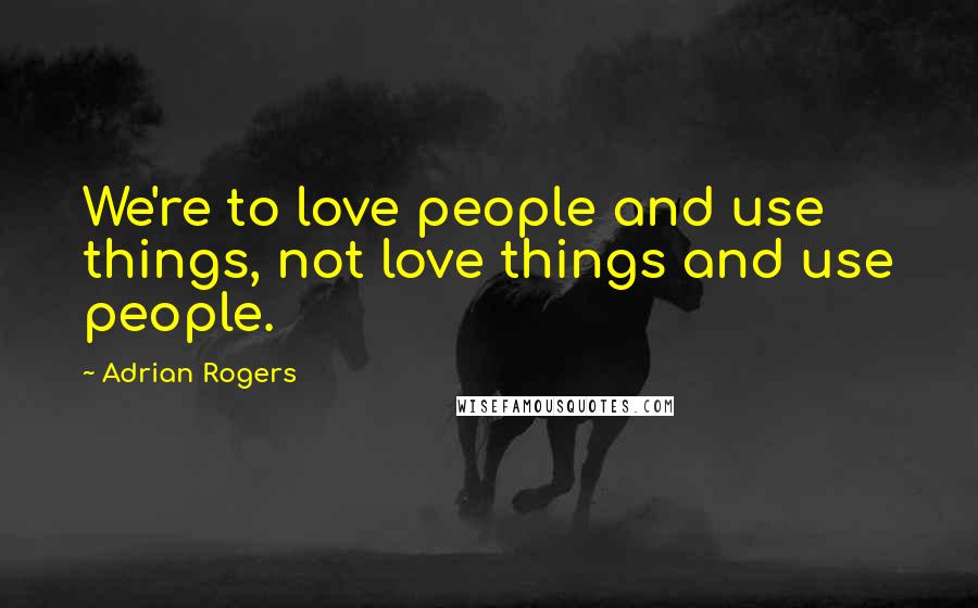 Adrian Rogers Quotes: We're to love people and use things, not love things and use people.