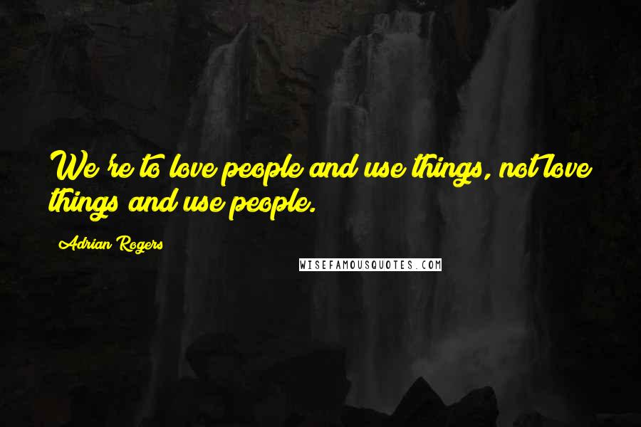 Adrian Rogers Quotes: We're to love people and use things, not love things and use people.