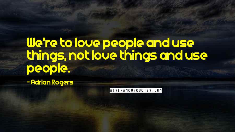 Adrian Rogers Quotes: We're to love people and use things, not love things and use people.