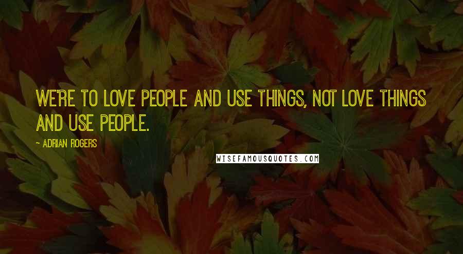 Adrian Rogers Quotes: We're to love people and use things, not love things and use people.