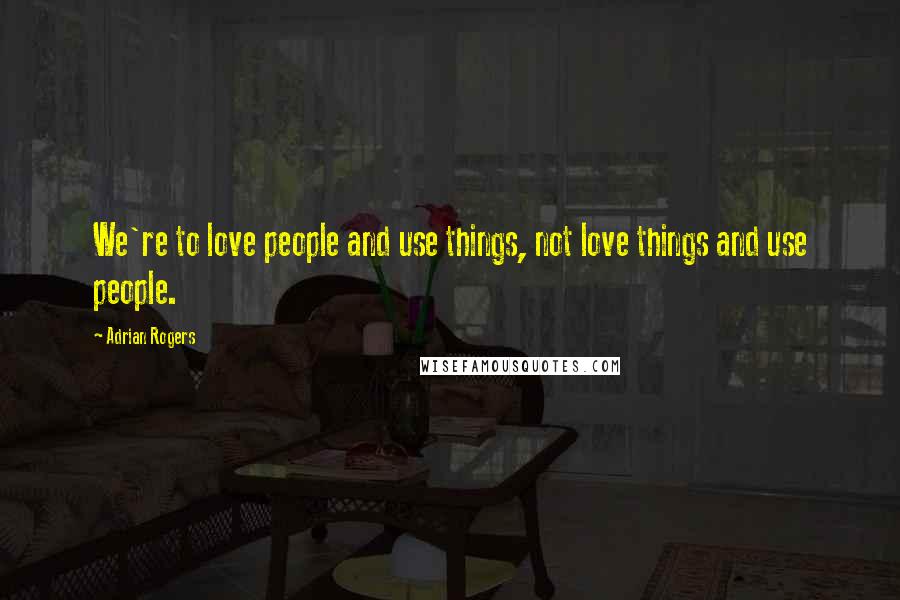 Adrian Rogers Quotes: We're to love people and use things, not love things and use people.