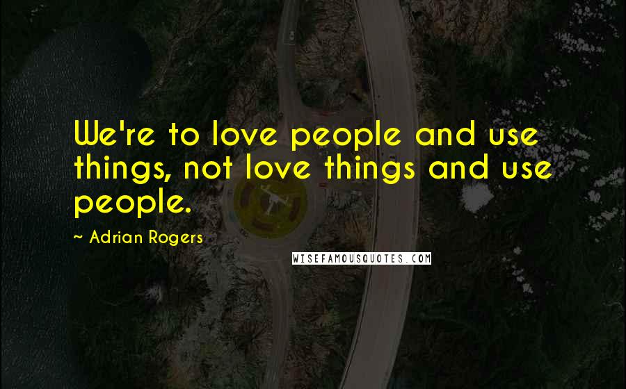 Adrian Rogers Quotes: We're to love people and use things, not love things and use people.