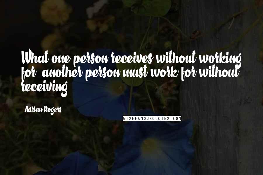 Adrian Rogers Quotes: What one person receives without working for, another person must work for without receiving.