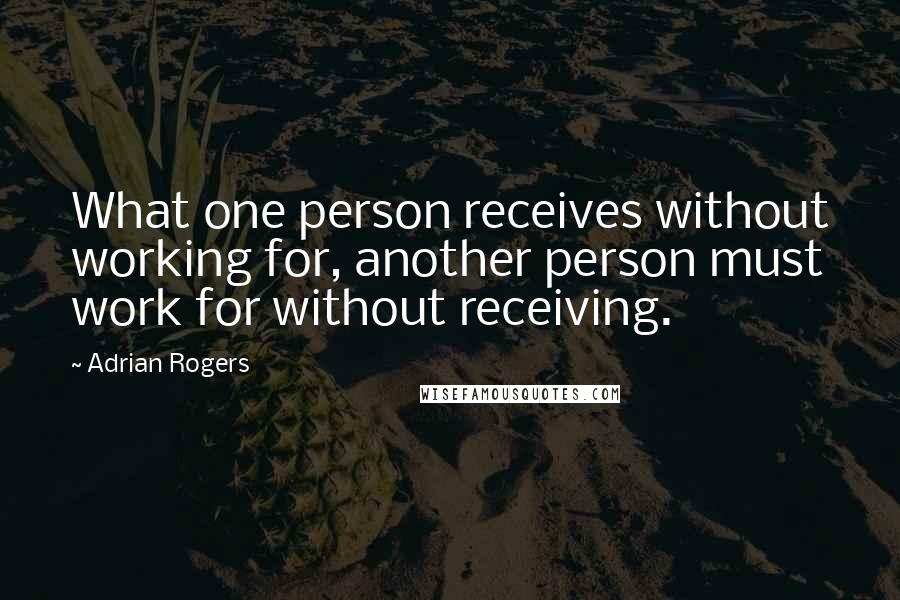 Adrian Rogers Quotes: What one person receives without working for, another person must work for without receiving.