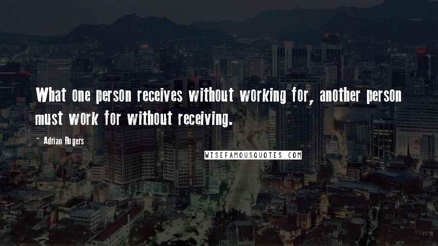 Adrian Rogers Quotes: What one person receives without working for, another person must work for without receiving.