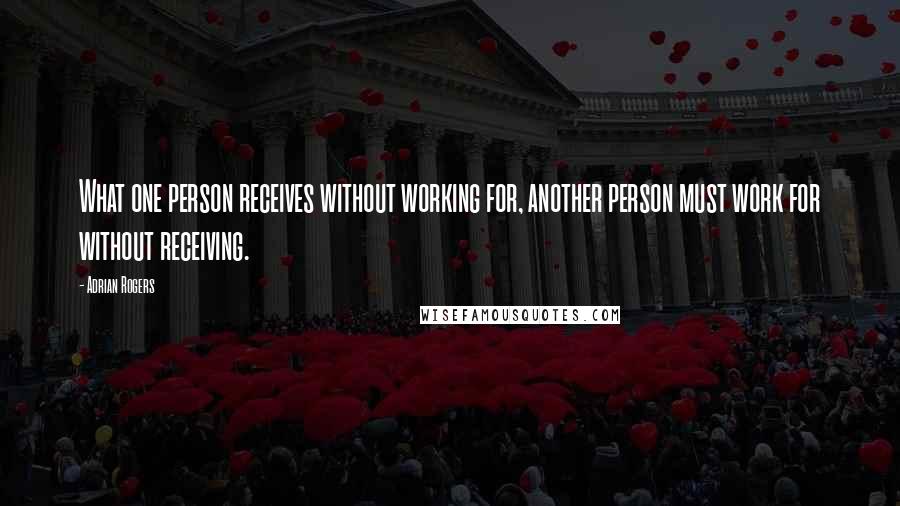 Adrian Rogers Quotes: What one person receives without working for, another person must work for without receiving.