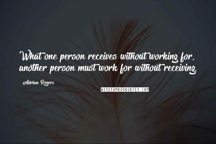 Adrian Rogers Quotes: What one person receives without working for, another person must work for without receiving.