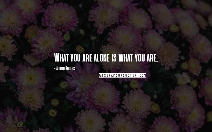 Adrian Rogers Quotes: What you are alone is what you are.