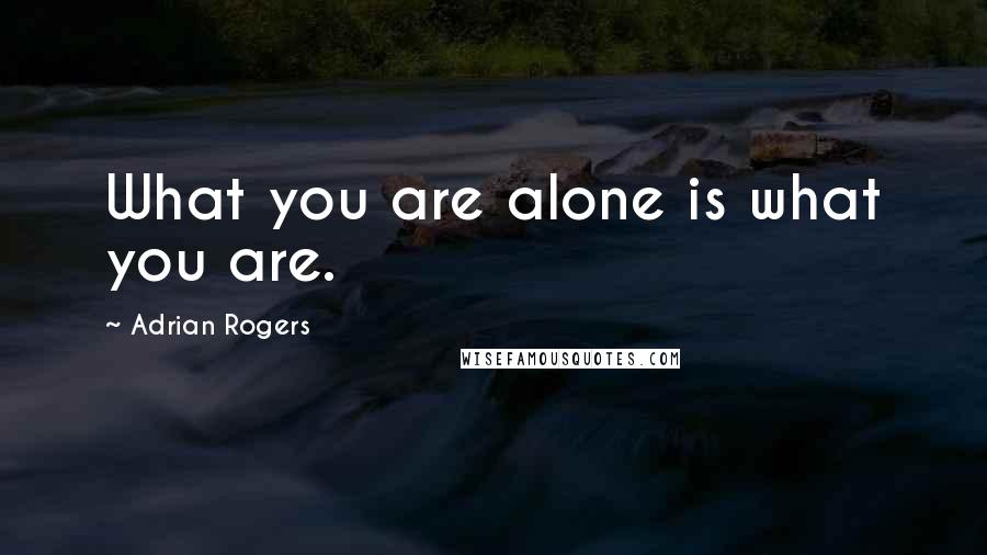 Adrian Rogers Quotes: What you are alone is what you are.