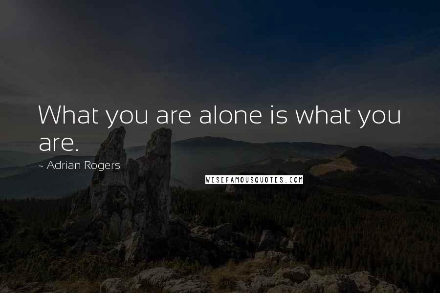 Adrian Rogers Quotes: What you are alone is what you are.