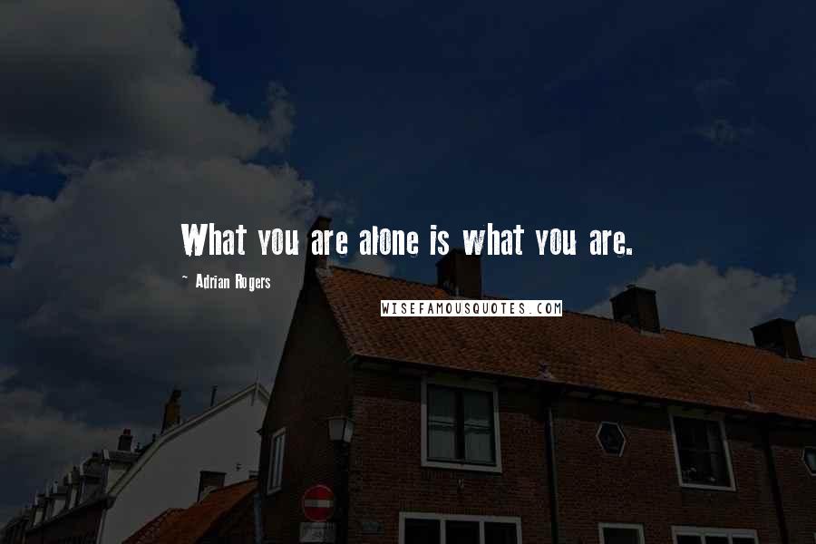 Adrian Rogers Quotes: What you are alone is what you are.