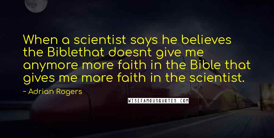 Adrian Rogers Quotes: When a scientist says he believes the Biblethat doesnt give me anymore more faith in the Bible that gives me more faith in the scientist.