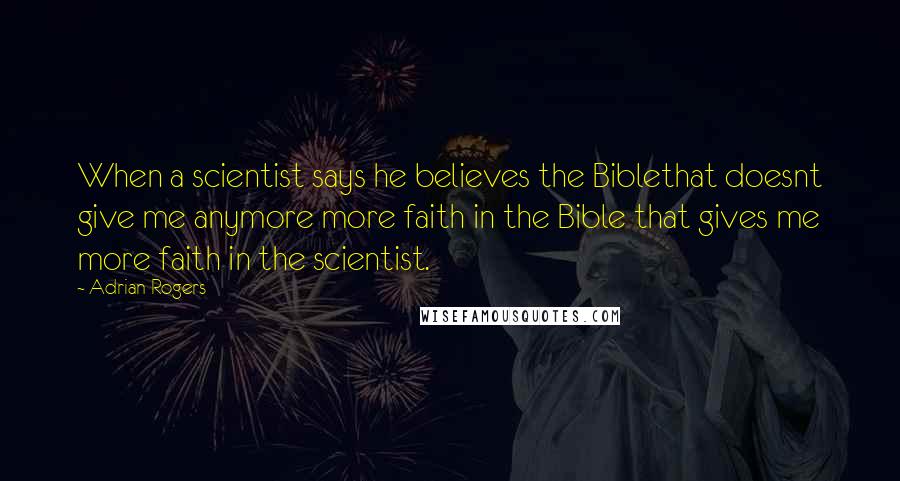 Adrian Rogers Quotes: When a scientist says he believes the Biblethat doesnt give me anymore more faith in the Bible that gives me more faith in the scientist.