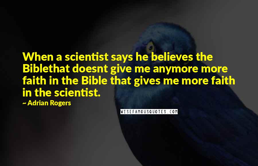 Adrian Rogers Quotes: When a scientist says he believes the Biblethat doesnt give me anymore more faith in the Bible that gives me more faith in the scientist.