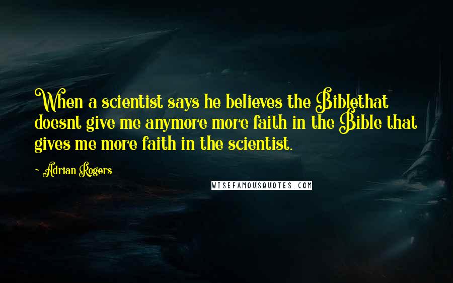 Adrian Rogers Quotes: When a scientist says he believes the Biblethat doesnt give me anymore more faith in the Bible that gives me more faith in the scientist.