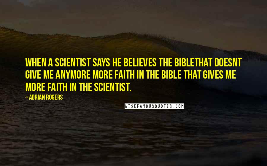 Adrian Rogers Quotes: When a scientist says he believes the Biblethat doesnt give me anymore more faith in the Bible that gives me more faith in the scientist.