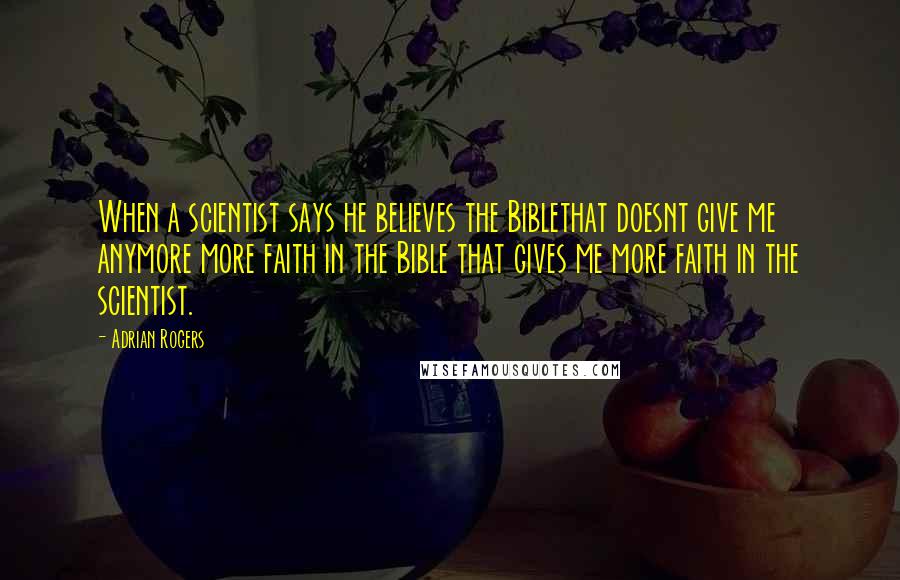 Adrian Rogers Quotes: When a scientist says he believes the Biblethat doesnt give me anymore more faith in the Bible that gives me more faith in the scientist.