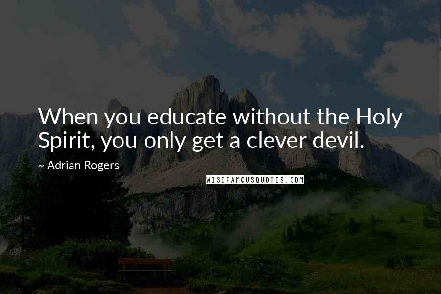 Adrian Rogers Quotes: When you educate without the Holy Spirit, you only get a clever devil.