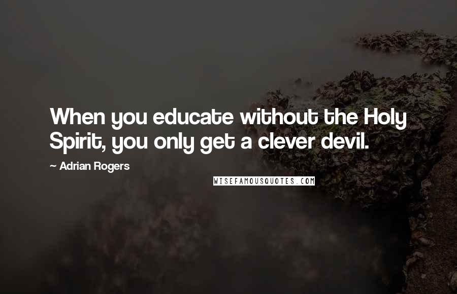 Adrian Rogers Quotes: When you educate without the Holy Spirit, you only get a clever devil.