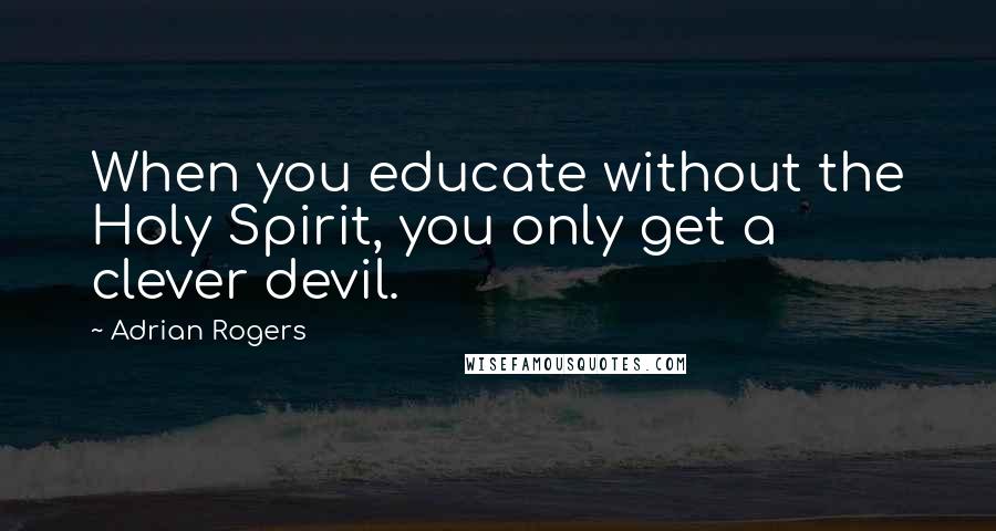 Adrian Rogers Quotes: When you educate without the Holy Spirit, you only get a clever devil.