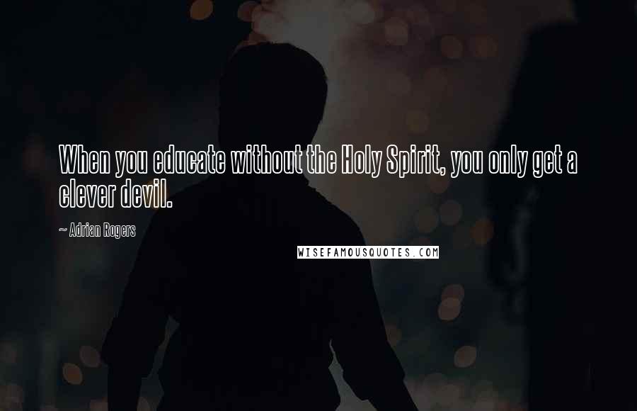 Adrian Rogers Quotes: When you educate without the Holy Spirit, you only get a clever devil.