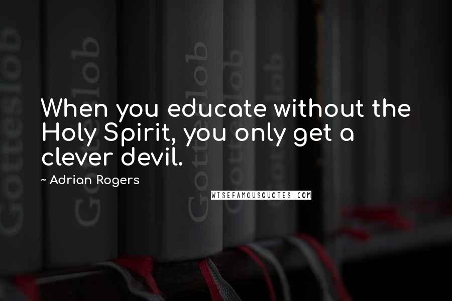 Adrian Rogers Quotes: When you educate without the Holy Spirit, you only get a clever devil.