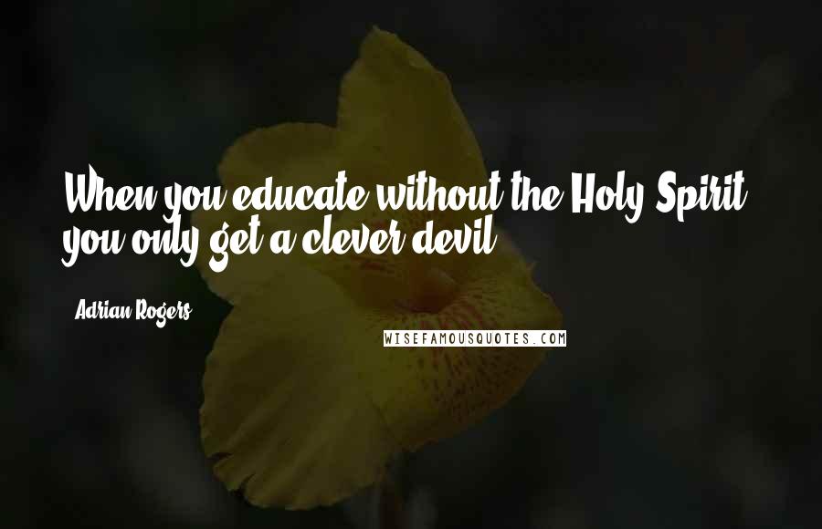 Adrian Rogers Quotes: When you educate without the Holy Spirit, you only get a clever devil.
