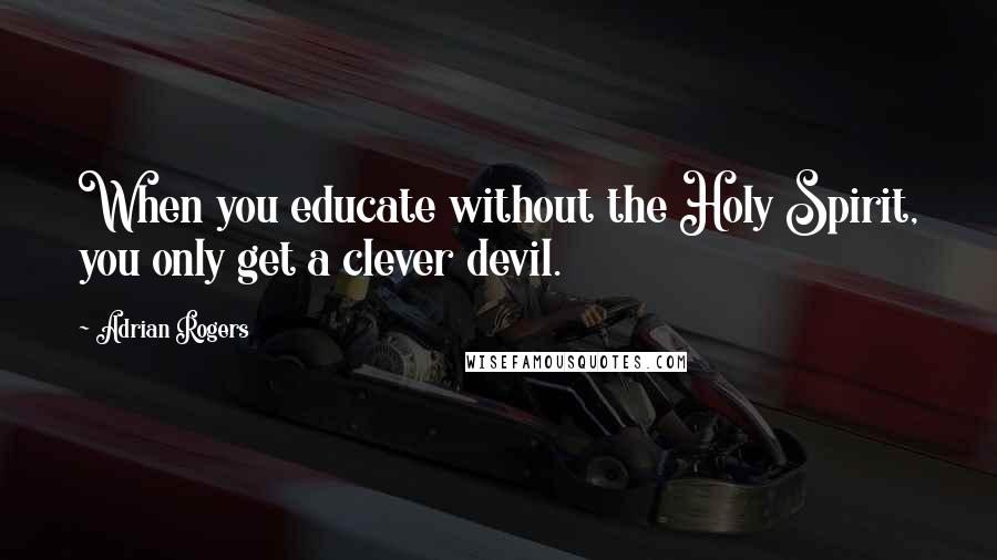 Adrian Rogers Quotes: When you educate without the Holy Spirit, you only get a clever devil.