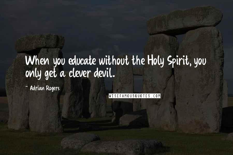 Adrian Rogers Quotes: When you educate without the Holy Spirit, you only get a clever devil.