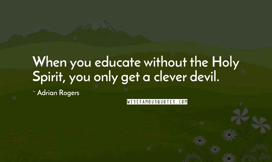 Adrian Rogers Quotes: When you educate without the Holy Spirit, you only get a clever devil.