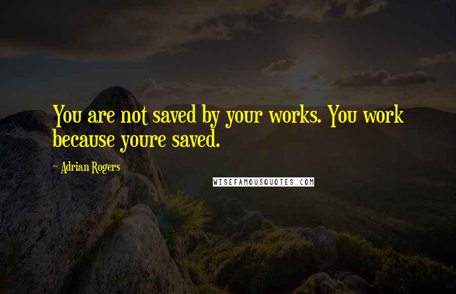 Adrian Rogers Quotes: You are not saved by your works. You work because youre saved.