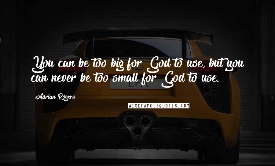 Adrian Rogers Quotes: You can be too big for God to use, but you can never be too small for God to use.