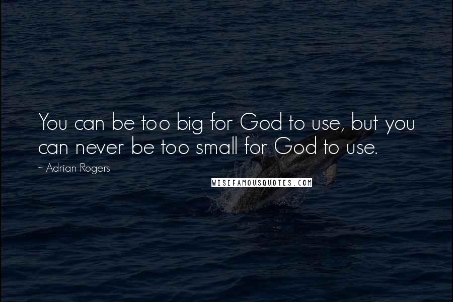 Adrian Rogers Quotes: You can be too big for God to use, but you can never be too small for God to use.