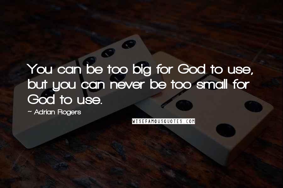 Adrian Rogers Quotes: You can be too big for God to use, but you can never be too small for God to use.