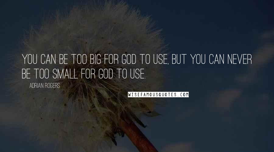 Adrian Rogers Quotes: You can be too big for God to use, but you can never be too small for God to use.